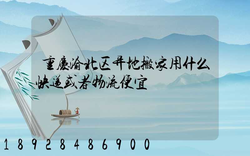 重庆渝北区异地搬家用什么快递或者物流便宜