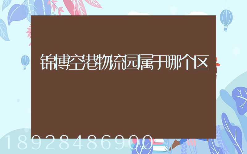 锦博空港物流园属于哪个区