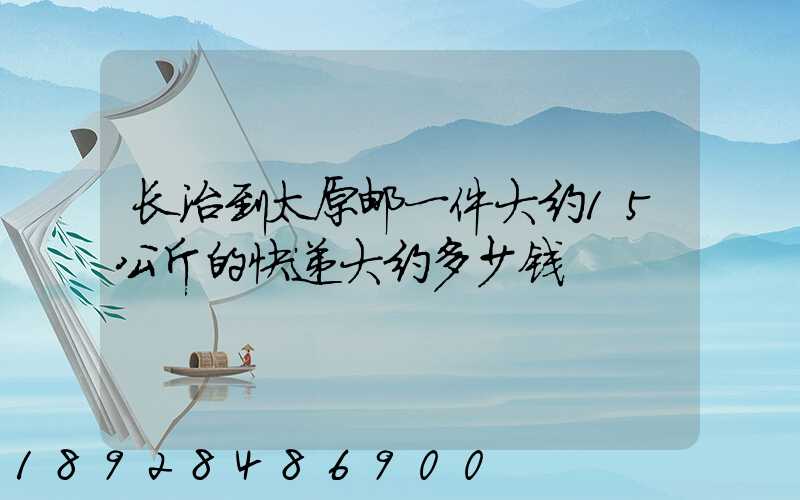 长治到太原邮一件大约15公斤的快递大约多少钱