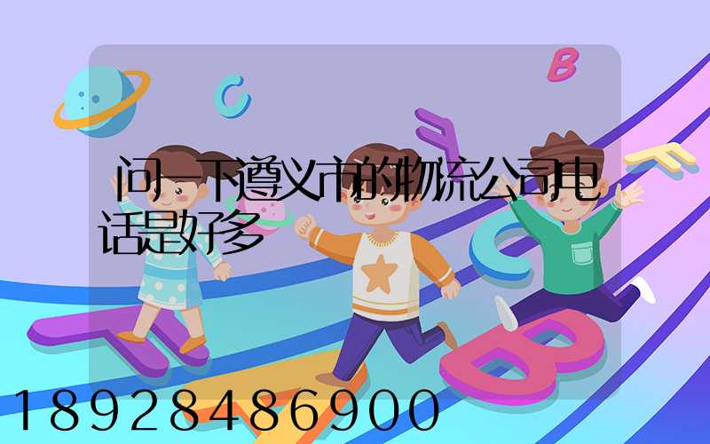 问一下遵义市的物流公司电话是好多