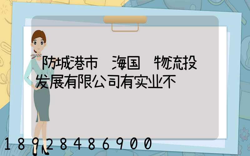 防城港市陆海国际物流投资发展有限公司有实业不