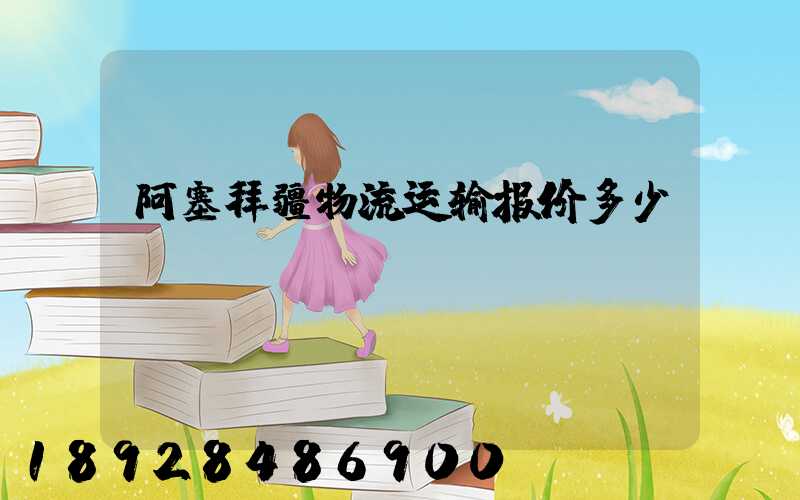 阿塞拜疆物流运输报价多少