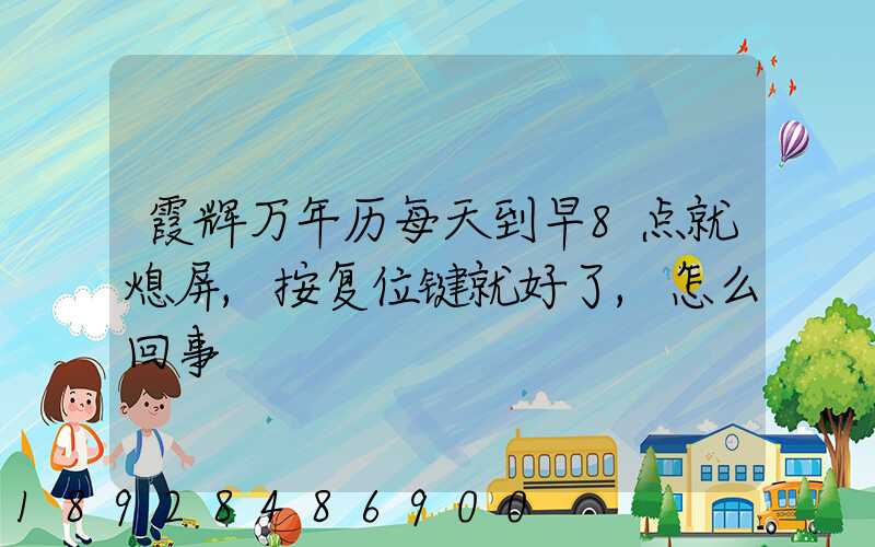 霞辉万年历每天到早8点就熄屏,按复位键就好了,怎么回事