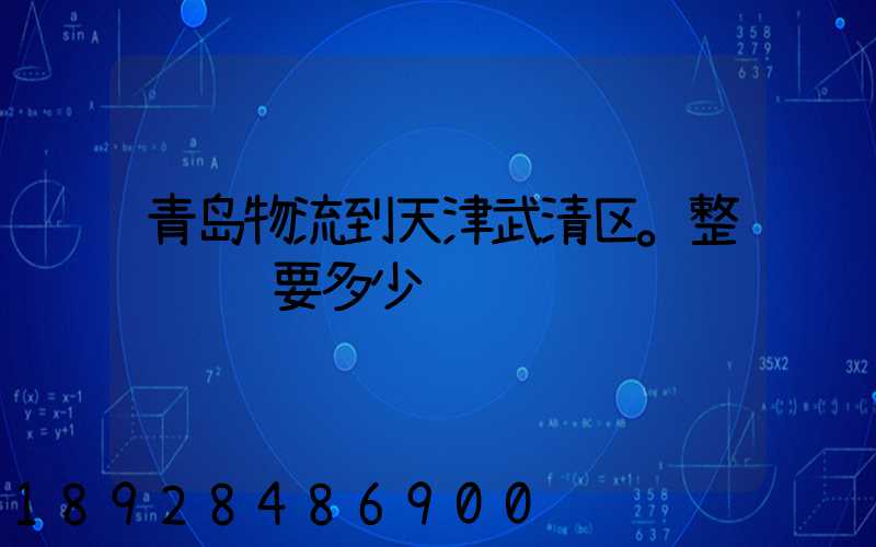 青岛物流到天津武清区。整车运输要多少钱
