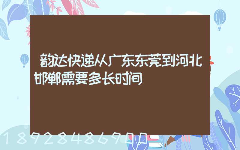 韵达快递从广东东莞到河北邯郸需要多长时间