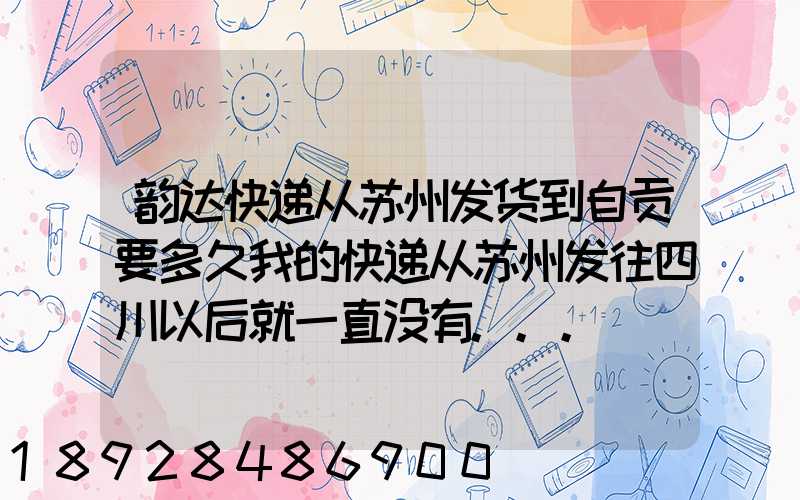 韵达快递从苏州发货到自贡要多久我的快递从苏州发往四川以后就一直没有...