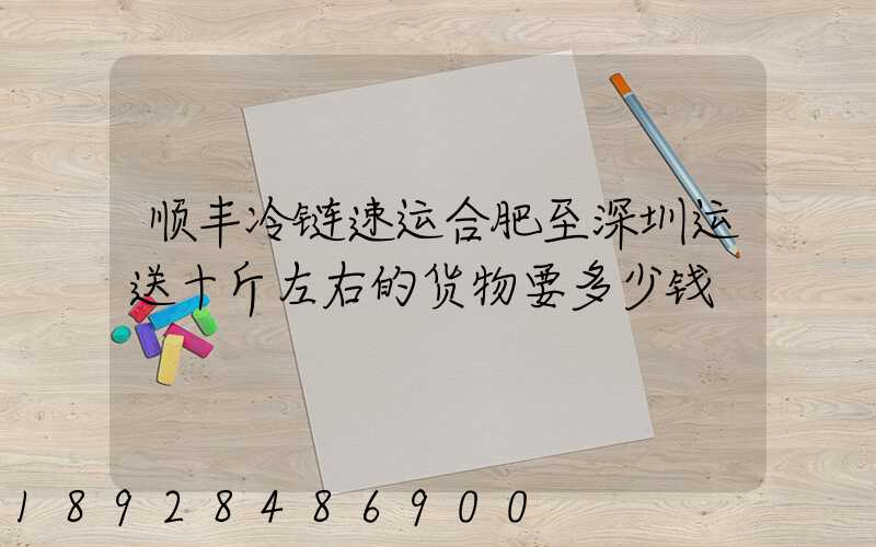 顺丰冷链速运合肥至深圳运送十斤左右的货物要多少钱