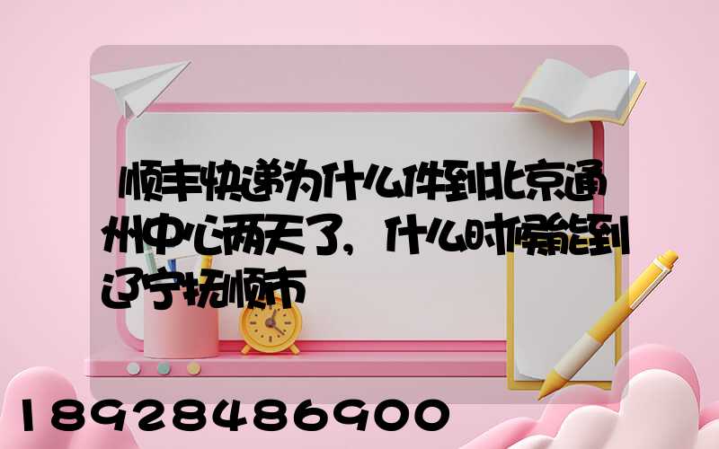 顺丰快递为什么件到北京通州中心两天了,什么时候能到辽宁抚顺市