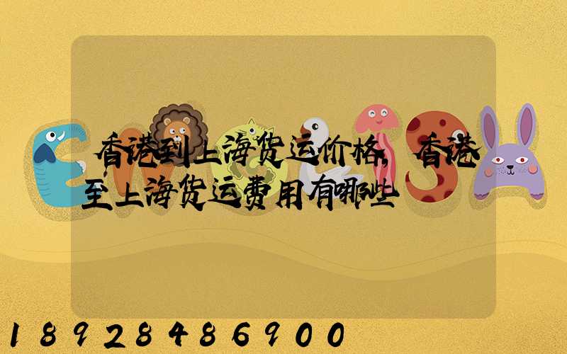 香港到上海货运价格,香港至上海货运费用有哪些