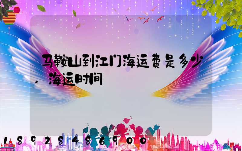 马鞍山到江门海运费是多少,海运时间