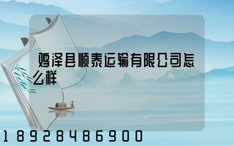 鸡泽县顺泰运输有限公司怎么样