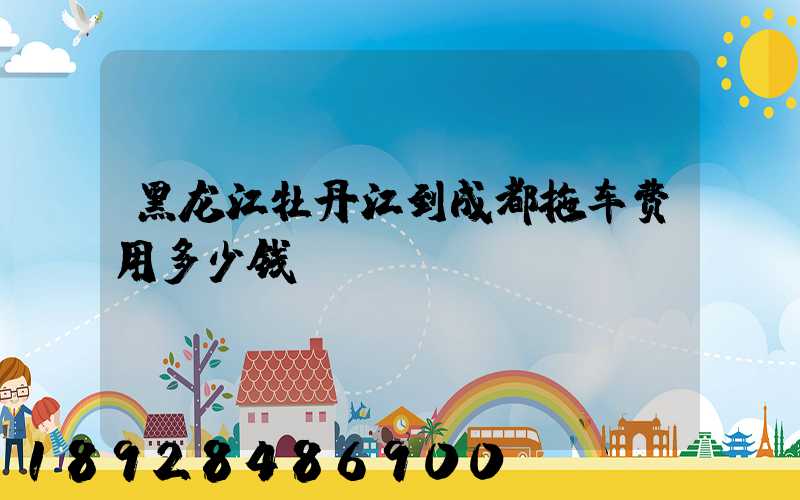 黑龙江牡丹江到成都拖车费用多少钱